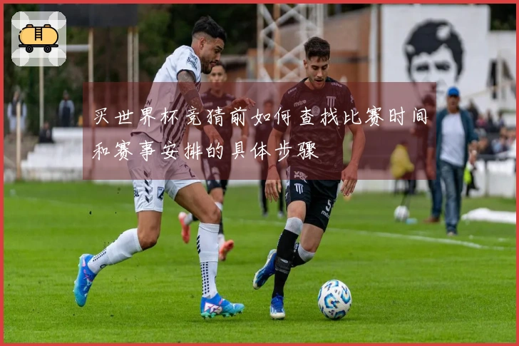 买世界杯竞猜前如何查找比赛时间和赛事安排的具体步骤