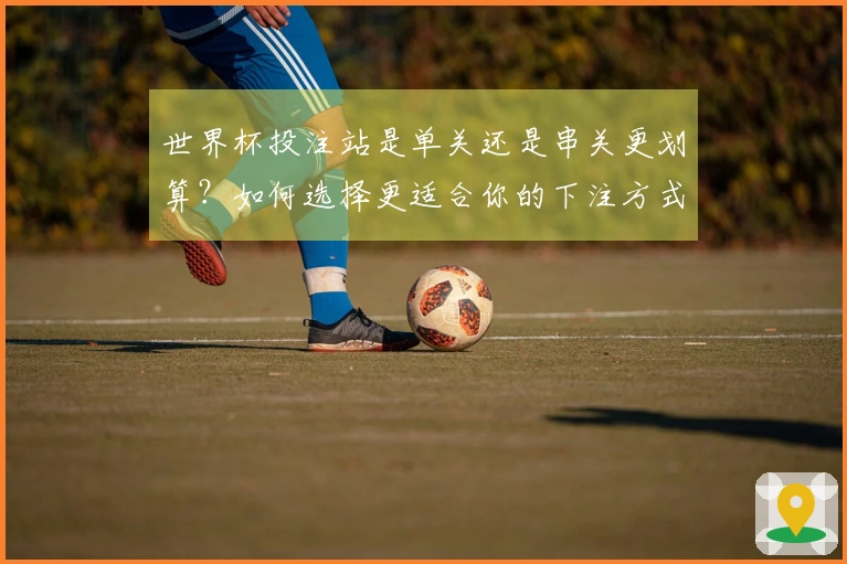 世界杯投注站是单关还是串关更划算？如何选择更适合你的下注方式