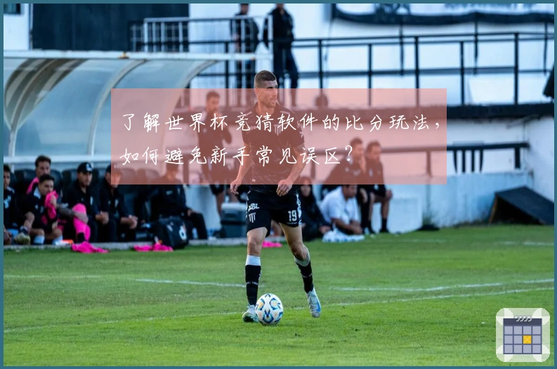 了解世界杯竞猜软件的比分玩法，如何避免新手常见误区？