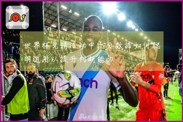 世界杯竞猜活动中比分数据如何聪明运用以提升判断能力